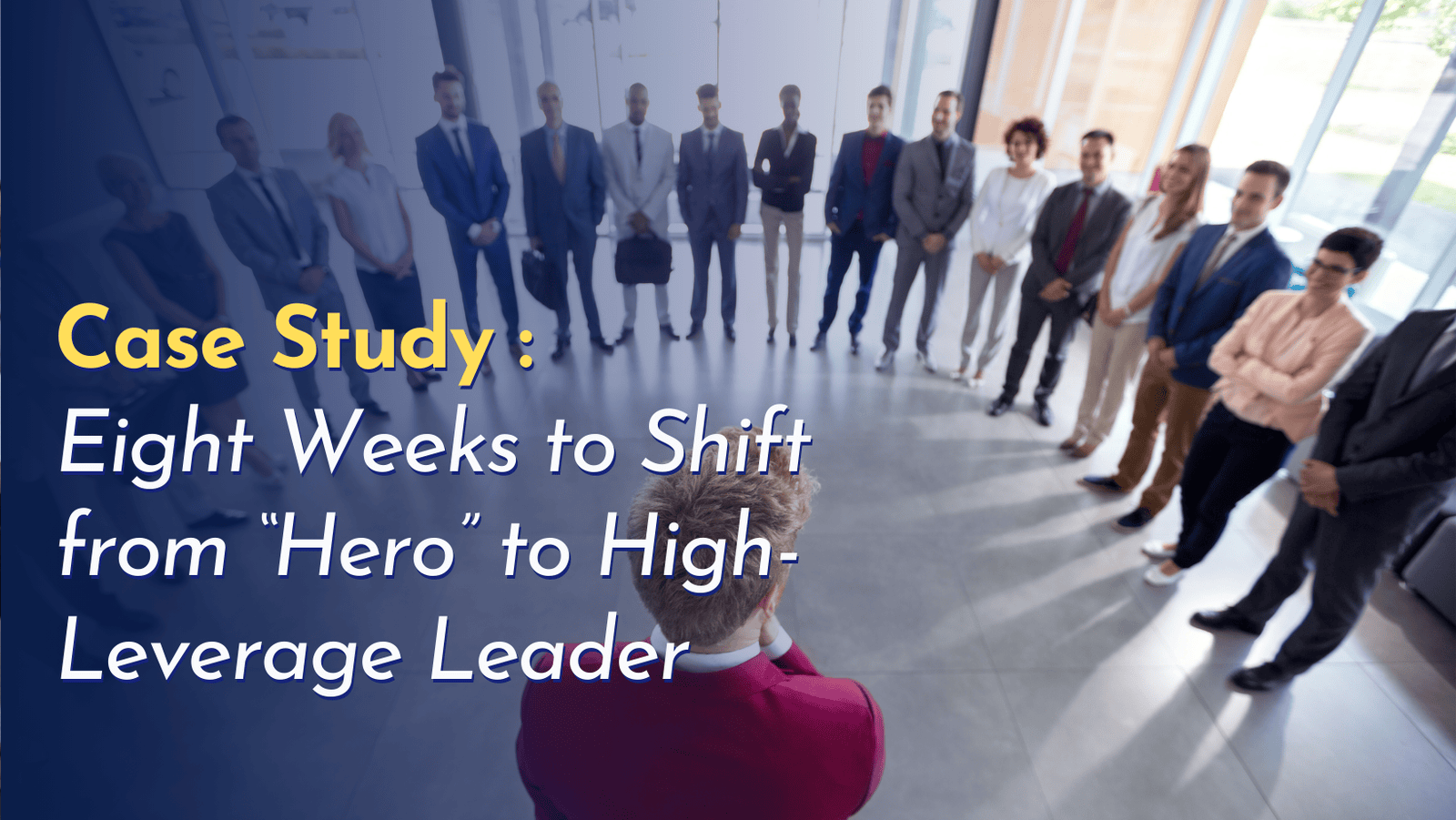 Case Study: Eight Weeks to Shift from “Hero” to High-Leverage Leader